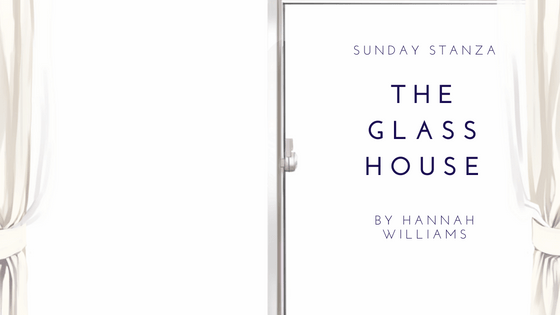 Sunday Stanza: Poem Thirty Two- The Glass House By Hannah&nbsp;Williams