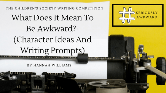 The Children’s Society Writing Competition- What Does It Mean To Be Awkward?- (Character Ideas And Writing&nbsp;Prompts)